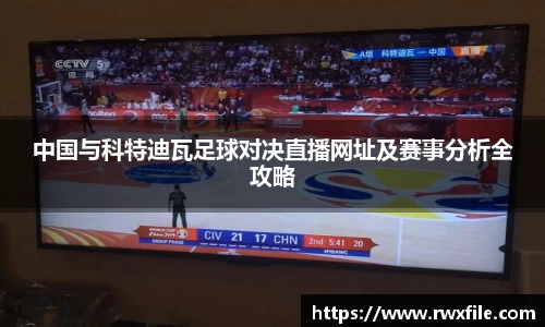 中国与科特迪瓦足球对决直播网址及赛事分析全攻略