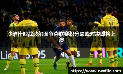 沙维什迎战波尔图争夺联赛积分巅峰对决即将上演